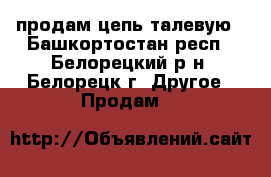  продам цепь талевую - Башкортостан респ., Белорецкий р-н, Белорецк г. Другое » Продам   